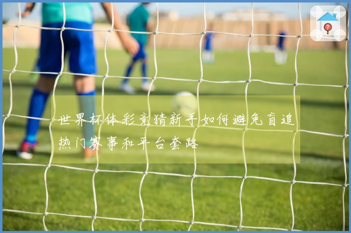 世界杯体彩竞猜新手如何避免盲追热门赛事和平台套路