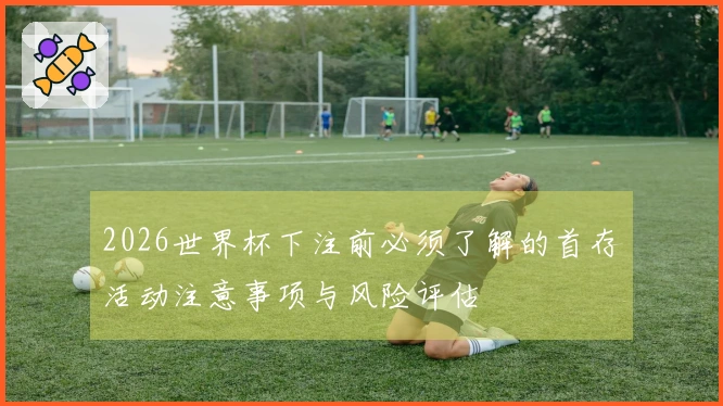 2026世界杯下注前必须了解的首存活动注意事项与风险评估