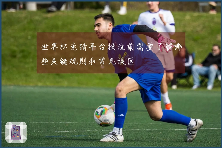 世界杯竞猜平台投注前需要了解哪些关键规则和常见误区