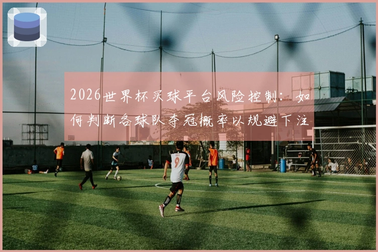 2026世界杯买球平台风险控制:如何判断各球队夺冠概率以规避下注陷阱