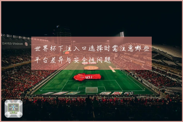 世界杯下注入口选择时需注意哪些平台差异与安全性问题