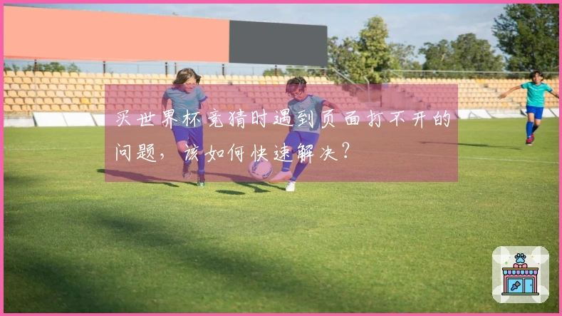 买世界杯竞猜时遇到页面打不开的问题,该如何快速解决?