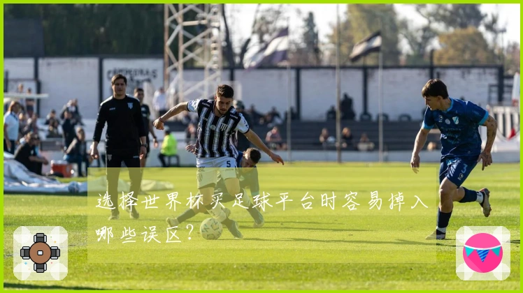 选择世界杯买足球平台时容易掉入哪些误区?