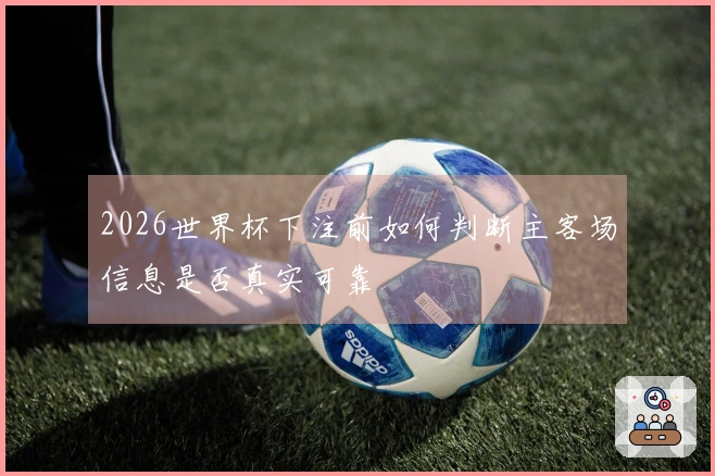 2026世界杯下注前如何判断主客场信息是否真实可靠