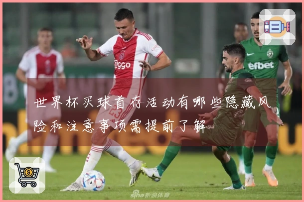 世界杯买球首存活动有哪些隐藏风险和注意事项需提前了解
