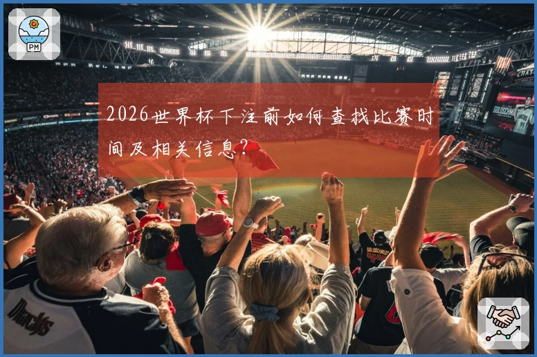 2026世界杯下注前如何查找比赛时间及相关信息？