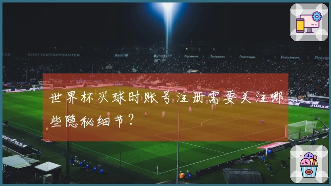 世界杯买球时账号注册需要关注哪些隐秘细节？