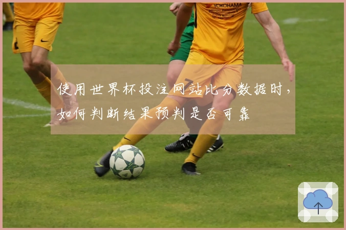 使用世界杯投注网站比分数据时，如何判断结果预判是否可靠