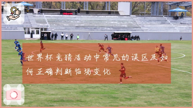世界杯竞猜活动中常见的误区及如何正确判断临场变化
