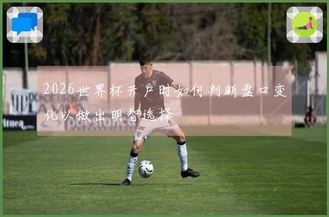 2026世界杯开户时如何判断盘口变化以做出明智选择