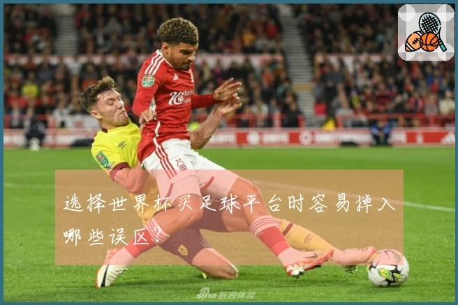 选择世界杯买足球平台时容易掉入哪些误区？