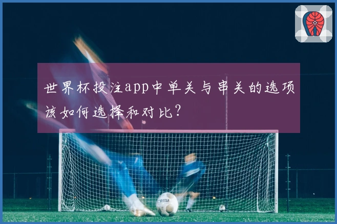 世界杯投注app中单关与串关的选项该如何选择和对比？