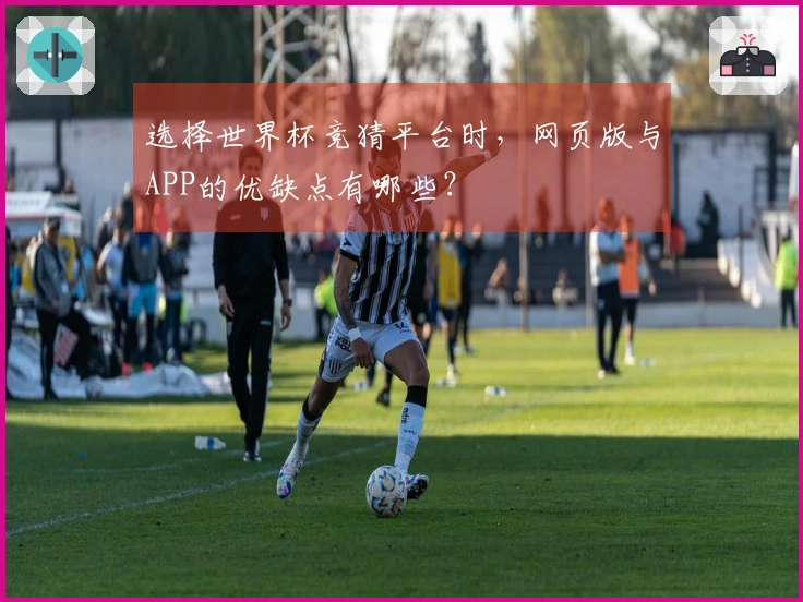 选择世界杯竞猜平台时，网页版与APP的优缺点有哪些？