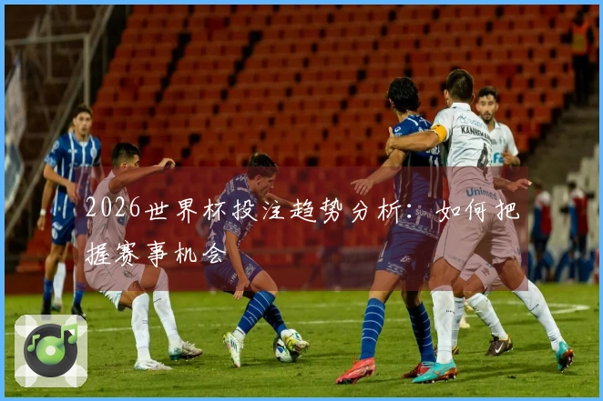 2026世界杯投注趋势分析：如何把握赛事机会
