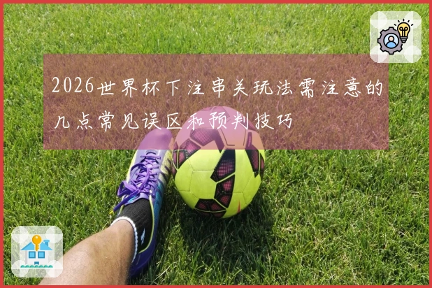 2026世界杯下注串关玩法需注意的几点常见误区和预判技巧
