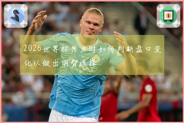 2026世界杯开户时如何判断盘口变化以做出明智选择