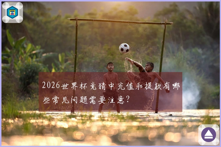 2026世界杯竞猜中充值和提款有哪些常见问题需要注意？