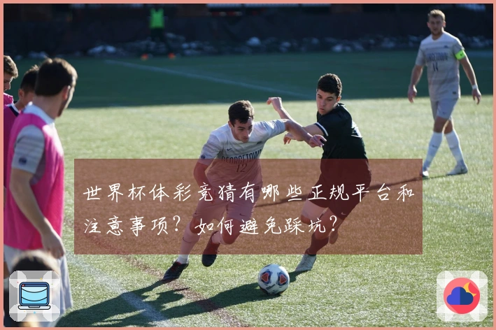 世界杯体彩竞猜有哪些正规平台和注意事项？如何避免踩坑？