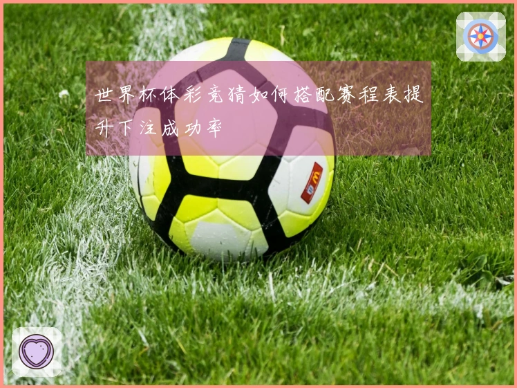 世界杯体彩竞猜如何搭配赛程表提升下注成功率