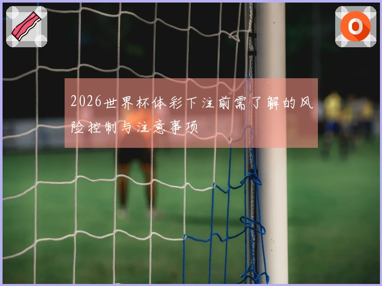2026世界杯体彩下注前需了解的风险控制与注意事项