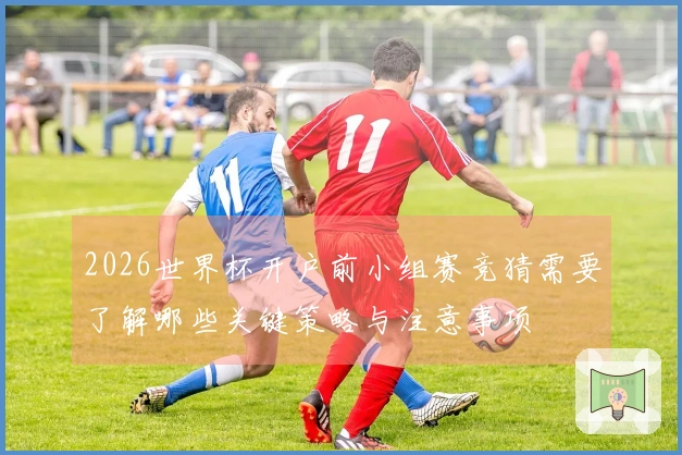 2026世界杯开户前小组赛竞猜需要了解哪些关键策略与注意事项