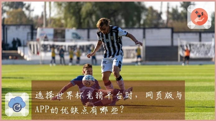 选择世界杯竞猜平台时，网页版与APP的优缺点有哪些？
