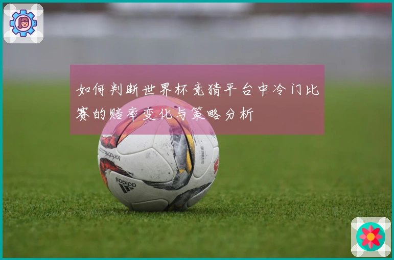 如何判断世界杯竞猜平台中冷门比赛的赔率变化与策略分析