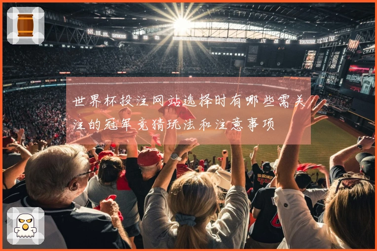 世界杯投注网站选择时有哪些需关注的冠军竞猜玩法和注意事项