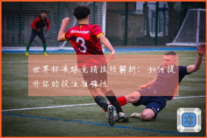 世界杯滚球竞猜技巧解析：如何提升你的投注准确性