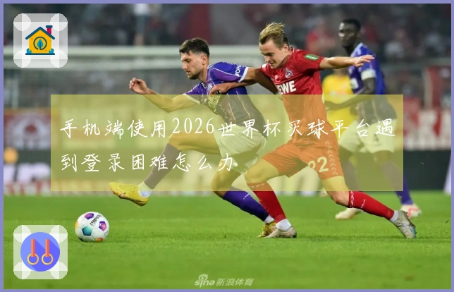 手机端使用2026世界杯买球平台遇到登录困难怎么办