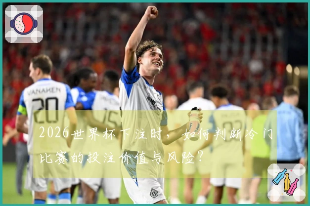 2026世界杯下注时，如何判断冷门比赛的投注价值与风险？