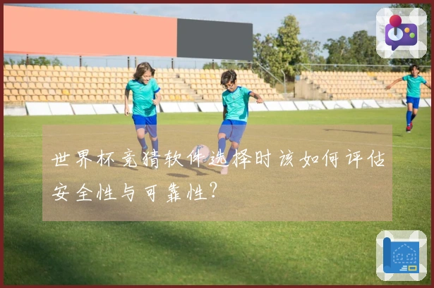 世界杯竞猜软件选择时该如何评估安全性与可靠性？