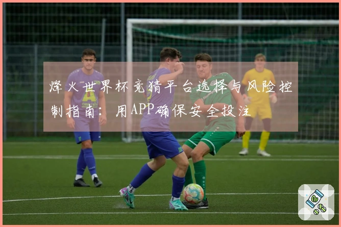 烽火世界杯竞猜平台选择与风险控制指南：用APP确保安全投注