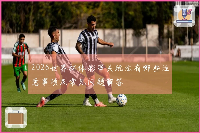 2026世界杯体彩串关玩法有哪些注意事项及常见问题解答