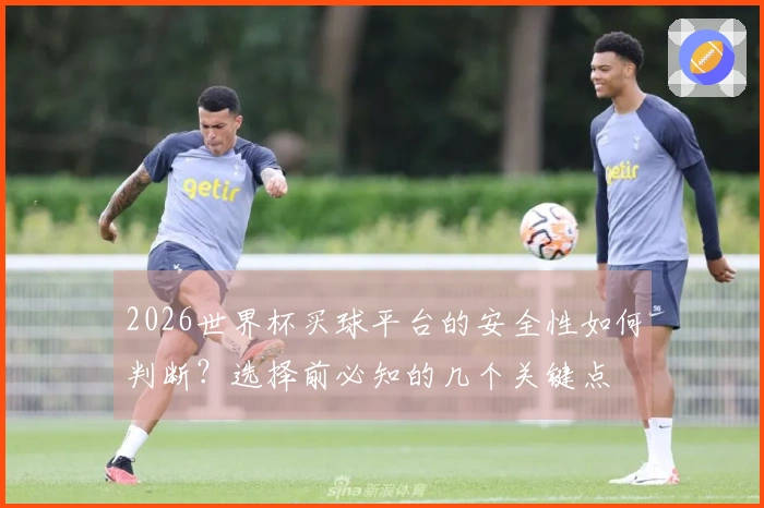 2026世界杯买球平台的安全性如何判断？选择前必知的几个关键点