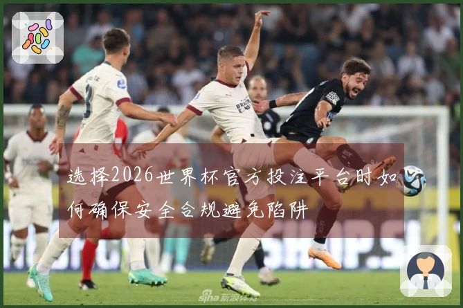 选择2026世界杯官方投注平台时如何确保安全合规避免陷阱