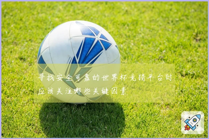 寻找安全可靠的世界杯竞猜平台时应该关注哪些关键因素