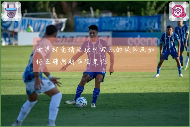 世界杯竞猜活动中常见的误区及如何正确判断临场变化