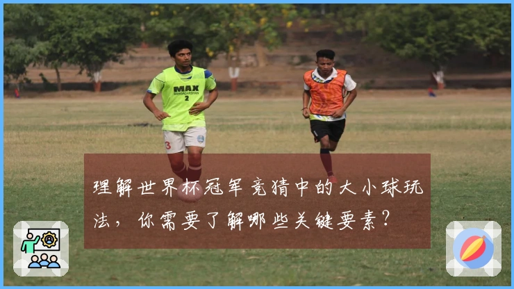 理解世界杯冠军竞猜中的大小球玩法，你需要了解哪些关键要素？