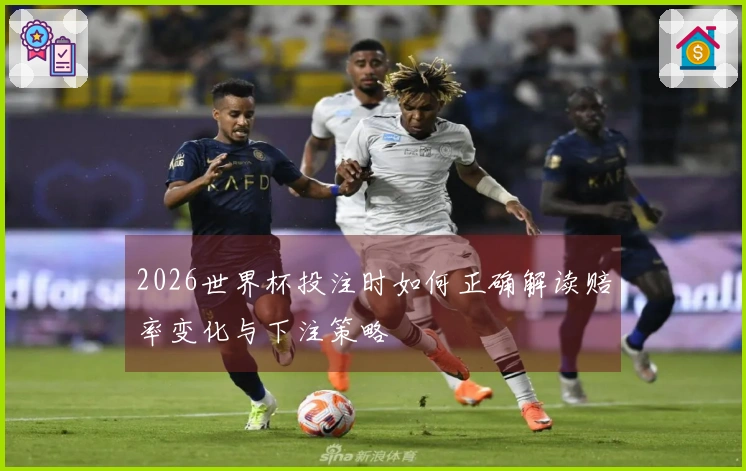 2026世界杯投注时如何正确解读赔率变化与下注策略