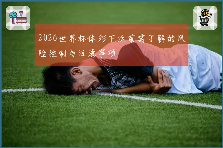 2026世界杯体彩下注前需了解的风险控制与注意事项
