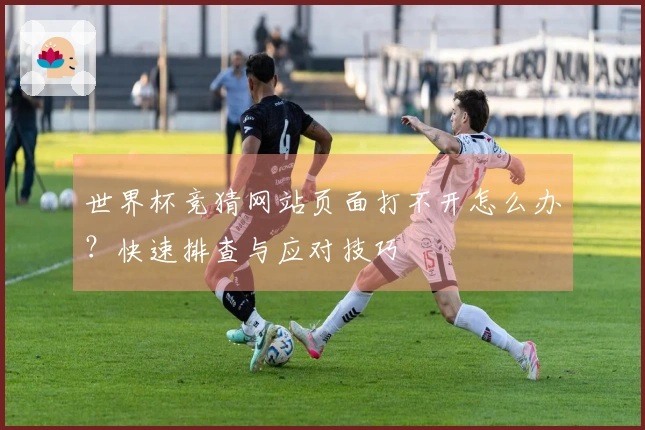 世界杯竞猜网站页面打不开怎么办？快速排查与应对技巧
