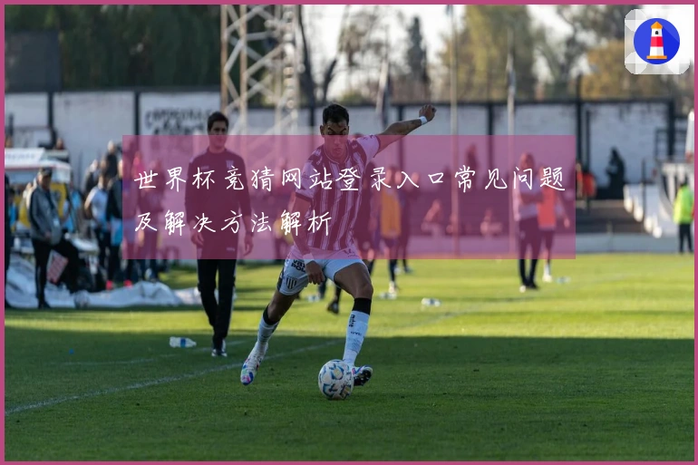 世界杯竞猜网站登录入口常见问题及解决方法解析