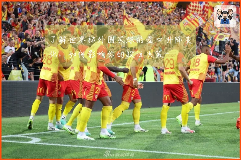 了解世界杯外围买球的盘口升降变化,如何影响你的投注决策-