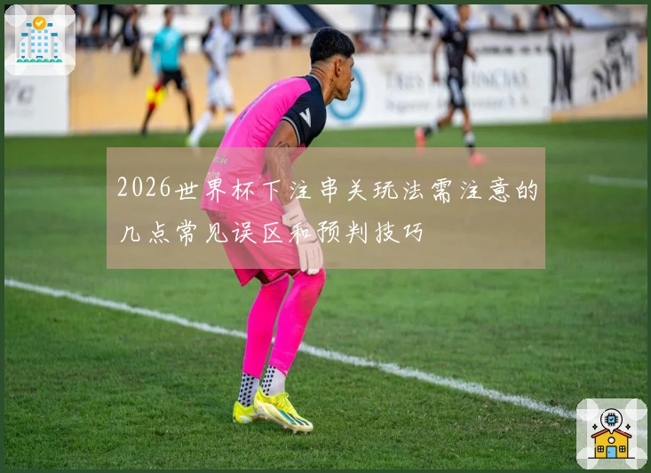 2026世界杯下注串关玩法需注意的几点常见误区和预判技巧